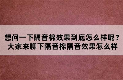 想问一下隔音棉效果到底怎么样呢？ 大家来聊下隔音棉隔音效果怎么样